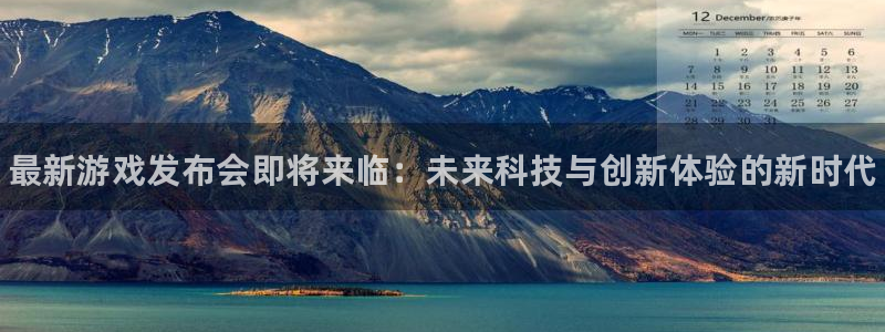 奇亿娱乐主管：最新游戏发布会即将来临：未来科技与创新体验的新
