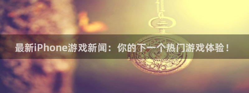 奇亿娱乐在线登录：最新iPhone游戏新闻：你的下一个热门游