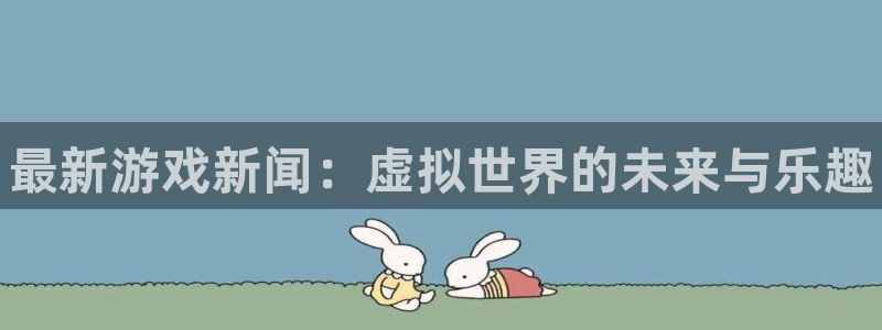 奇亿娱乐平台官网入口：最新游戏新闻：虚拟世界的未来与乐趣