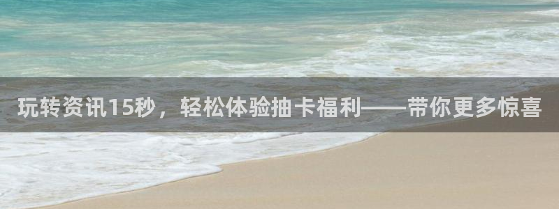 奇亿娱乐：玩转资讯15秒，轻松体验抽卡福利——带你更多惊喜