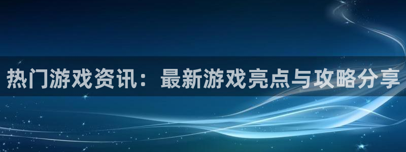 奇亿娱乐官方注册登录：热门游戏资讯：最新游戏亮点与攻略分享