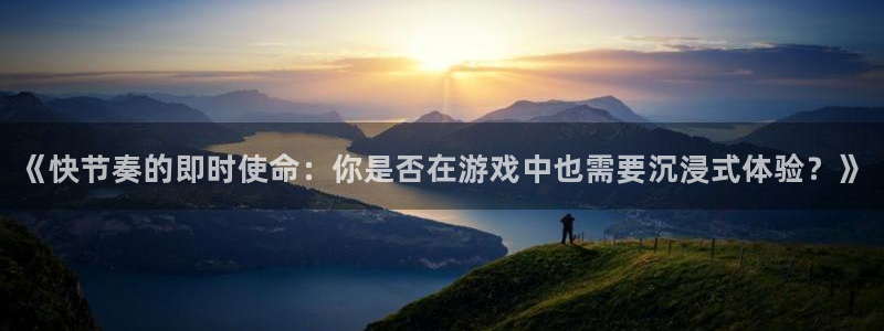 奇亿娱乐2首页登录：《快节奏的即时使命：你是否在游戏中也需要