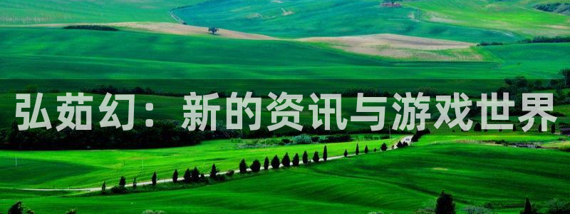 奇亿娱乐网页登录入口官网：弘茹幻：新的资讯与游戏世界