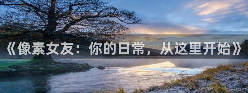 奇亿娱乐登录网址：《像素女友：你的日常，从这里开始》