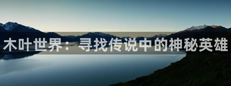 奇亿娱乐注册官方登录app：木叶世界：寻找传说中的神秘英雄