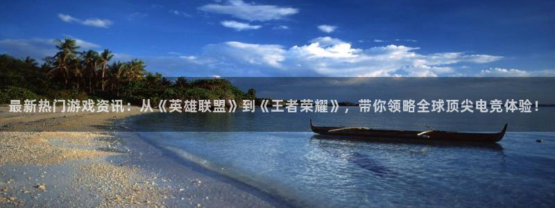 奇亿娱乐平台负责人：最新热门游戏资讯：从《英雄联盟》到《王者