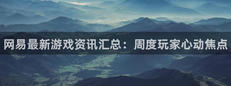 奇亿娱乐官网：网易最新游戏资讯汇总：周度玩家心动焦点
