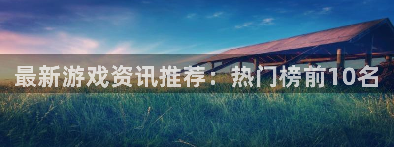 奇亿娱乐注册服务条款：最新游戏资讯推荐：热门榜前10名