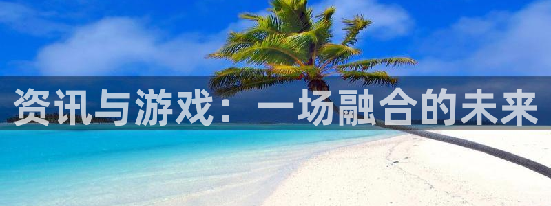奇亿娱乐app下载|下载地址：资讯与游戏：一场融合的未来